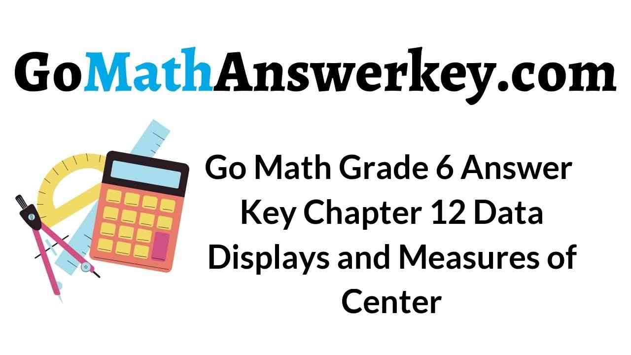 Go Math Grade 6 Answer Key Chapter 12 Data Displays And Measures Of Center Go Math Answer Key Each pair takes it in turn to ask each other.