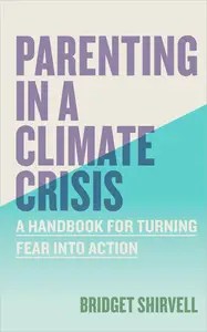 Parenting in a Climate Crisis A Handbook for Turning Fear into Action Parenting in a Climate Crisis A Handbook for Turning Fear into Action
