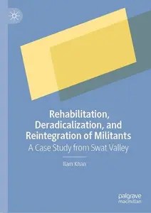 Rehabilitation, Deradicalization, and Reintegration of Militants A Case Study from Swat Valley Rehabilitation, Deradicalization, and Reintegration of Militants A Case Study from Swat Valley