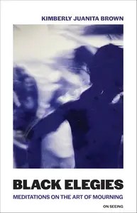 Black Elegies Meditations on the Art of Mourning (On Seeing) Black Elegies Meditations on the Art of Mourning (On Seeing)