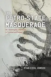 The Petro-state Masquerade Oil, Sovereignty, and Power in Trinidad and Tobago The Petro-state Masquerade Oil, Sovereignty, and Power in Trinidad and Tobago