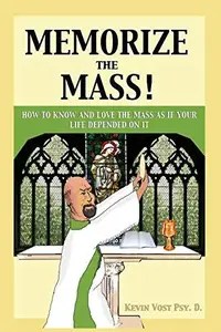 Memorize the Mass! How to Know and Love the Mass as if your Life depended on It Memorize the Mass! How to Know and Love the Mass as if your Life depended on It