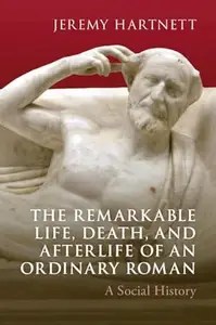 The Remarkable Life, Death, and Afterlife of an Ordinary Roman A Social History The Remarkable Life, Death, and Afterlife of an Ordinary Roman A Social History