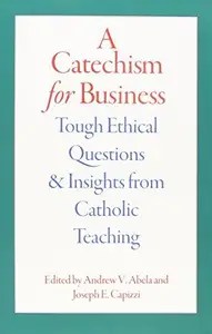 A Catechism for Business Tough Ethical Questions and Insights from Catholic Teaching A Catechism for Business Tough Ethical Questions and Insights from Catholic Teaching