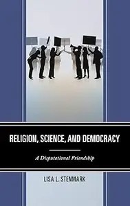 Religion, Science, and Democracy A Disputational Friendship Religion, Science, and Democracy A Disputational Friendship