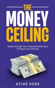 The Money Ceiling Break Through Your Financial Limits and Increase Your Income The Money Ceiling Break Through Your Financial Limits and Increase Your Income