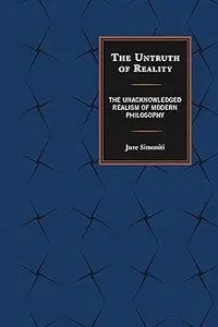 The Untruth of Reality The Unacknowledged Realism of Modern Philosophy The Untruth of Reality The Unacknowledged Realism of Modern Philosophy