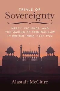 Trials of Sovereignty Mercy, Violence, and the Making of Criminal Law in British India, 1857-1922 Trials of Sovereignty Mercy, Violence, and the Making of Criminal Law in British India, 1857-1922
