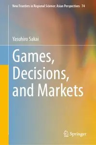 Games, Decisions, and Markets (New Frontiers in Regional Science Asian Perspectives, 74) Games, Decisions, and Markets (New Frontiers in Regional Science Asian Perspectives, 74)