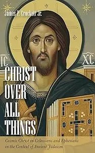 Christ Over All Things Cosmic Christ in Colossians and Ephesians in the Context of Ancient Judaism Christ Over All Things Cosmic Christ in Colossians and Ephesians in the Context of Ancient Judaism