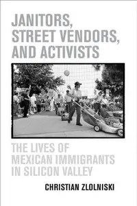 Janitors, Street Vendors, and Activists The Lives of Mexican Immigrants in Silicon Valley Janitors, Street Vendors, and Activists The Lives of Mexican Immigrants in Silicon Valley