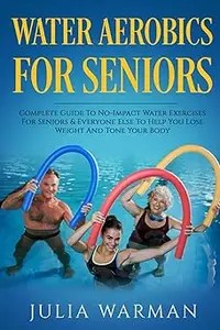 Water Aerobics For Seniors Complete Guide To No-Impact Water Exercises For Seniors & Everyone Else To Help You Lose Wei Water Aerobics For Seniors Complete Guide To No-Impact Water Exercises For Seniors & Everyone Else To Help You Lose Wei