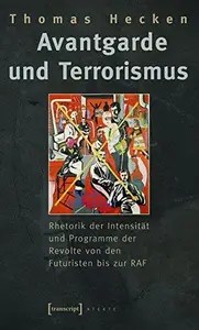 Avantgarde und Terrorismus Rhetorik der Intensität und Programme der Revolte von den Futuristen bis zur RAF Avantgarde und Terrorismus Rhetorik der Intensität und Programme der Revolte von den Futuristen bis zur RAF