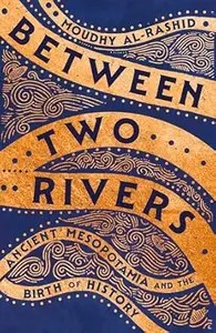 Between Two Rivers Ancient Mesopotamia and the Birth of History Between Two Rivers Ancient Mesopotamia and the Birth of History