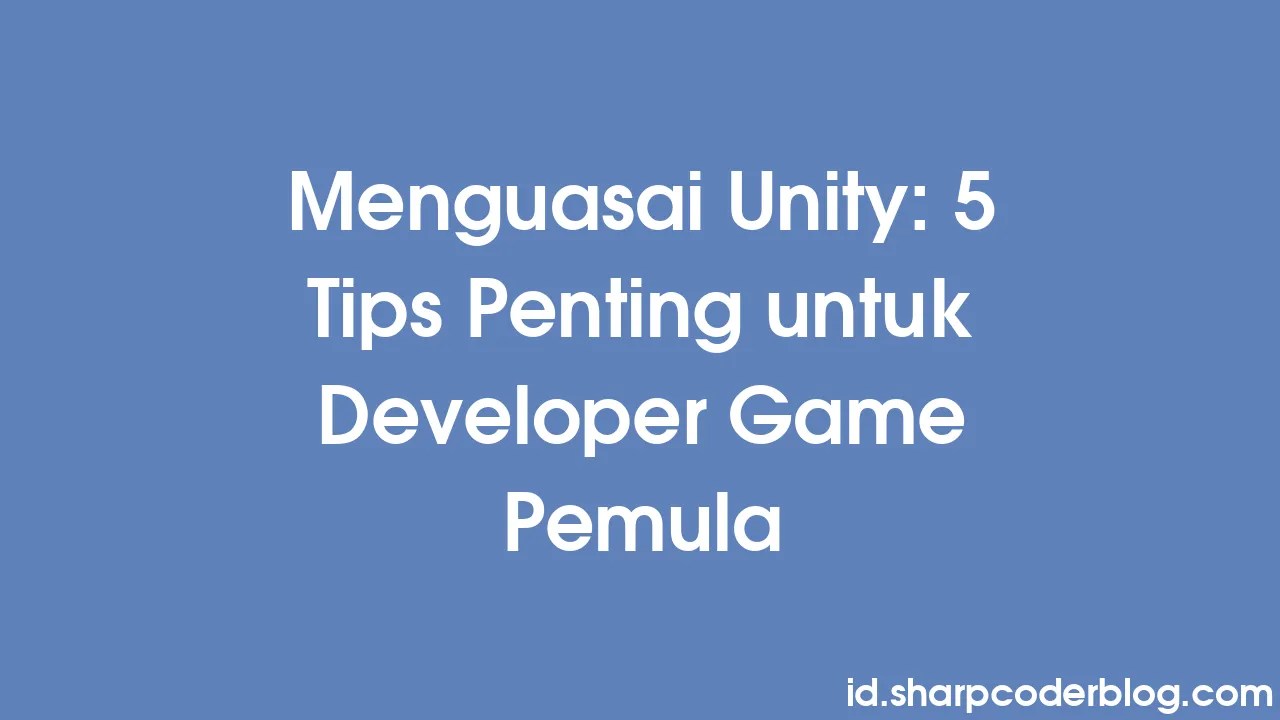 Menguasai Unity: 5 Tips Penting Untuk Developer Game Pemula | Sharp ...
