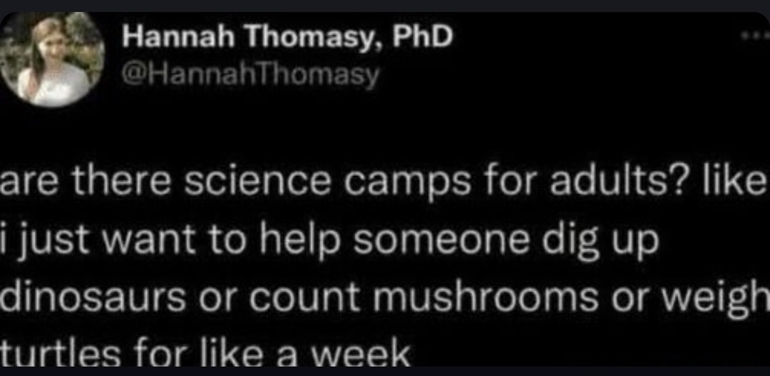 ﻿Hannah Thomasy; PhD @HannahThomasy are there science camps for adults? like i just want to someone dig up dinosaurs or count mushrooms or weigh_ turtles for like a week help