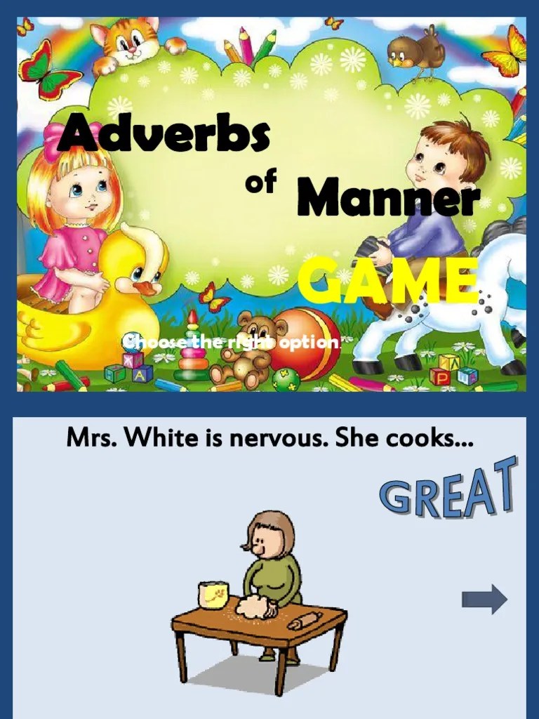 Adverbs of manner can also come at the beginning of the sentence, usually set apart by a comma, which serves to modify the entire clause and add a lot of emphasis to the adverb. Adverbs of Manner Game