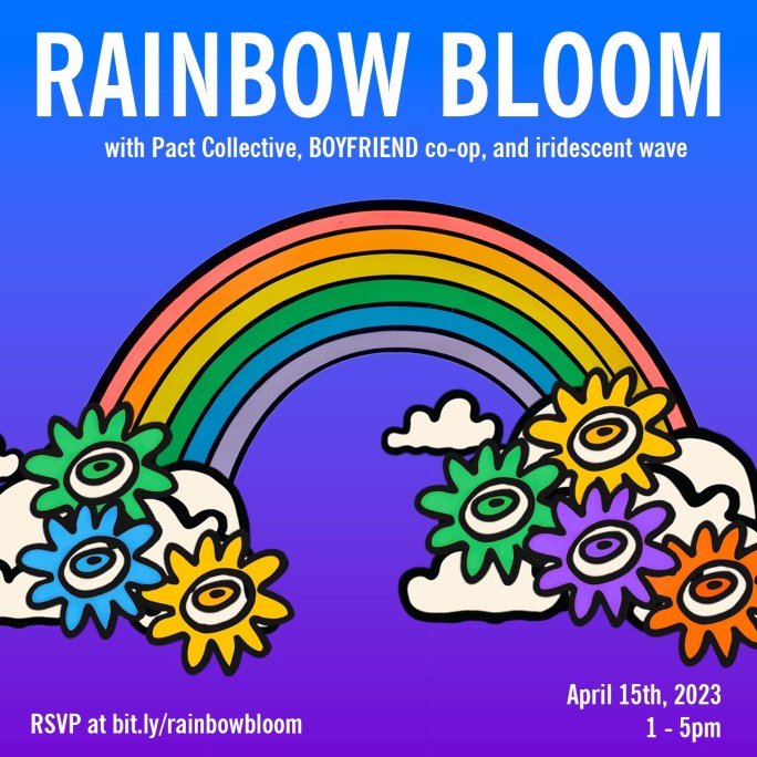 a rainbow with colorful cartoon flowers at its base over a blue to purple backdrop reading RAINBOW BLOOM: with Pact Collective, BOYFRIEND co-op, and iridescent wave with a date of April 15th, 2023 from 1-5pm and an RSVP link.