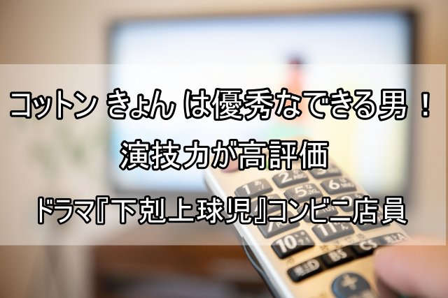 コットンきょん は優秀なできる男！演技力が高評価：ドラマ『下剋上球児』コンビニ店員