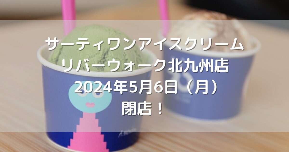 サーティワンアイスクリームリバーウォーク北九州店2024年5月6日（月）閉店！