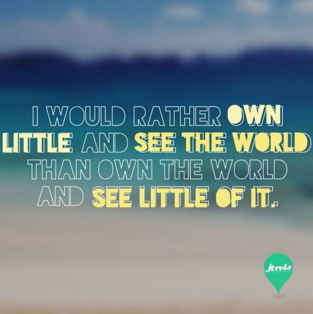 I would rather own little and see the world then own the world and see little of it.
