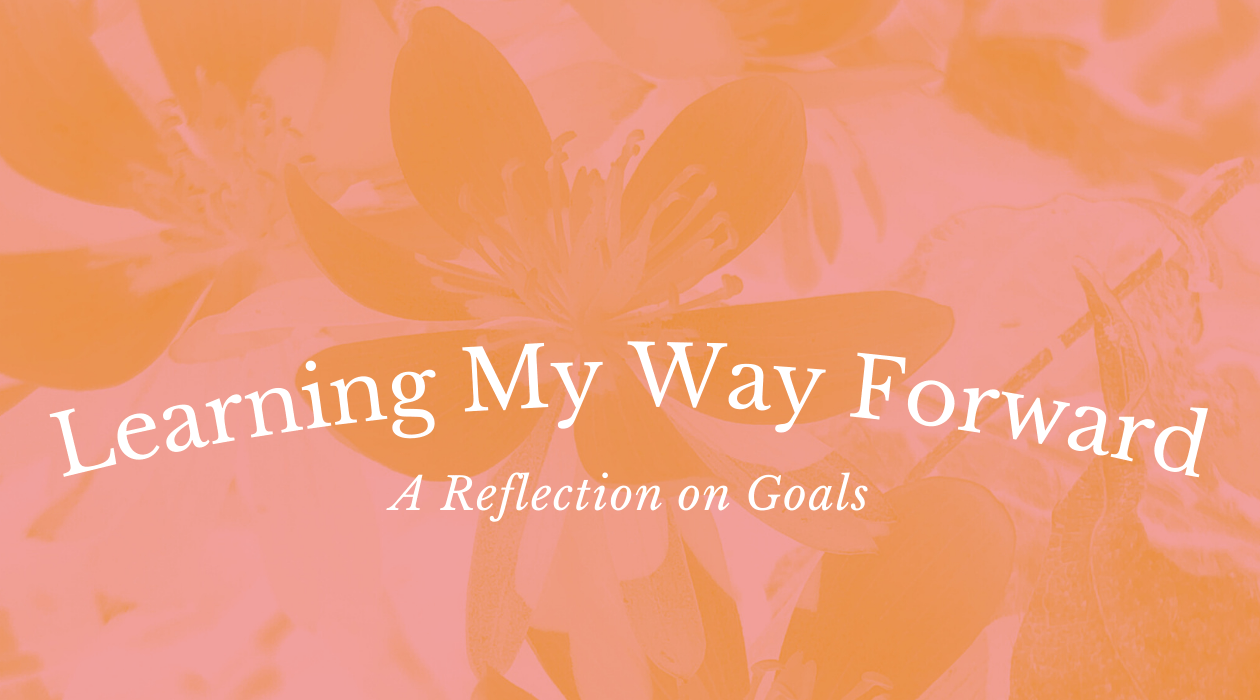 Image of a flowers. Image uses colors pink and orange only. Text "Learning My Way Forward: A Reflection on Goals" is placed over the image
