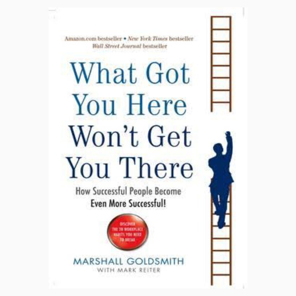 What Got You Here Won't Get You There: How successful people become even more successful by Marshall Goldsmith