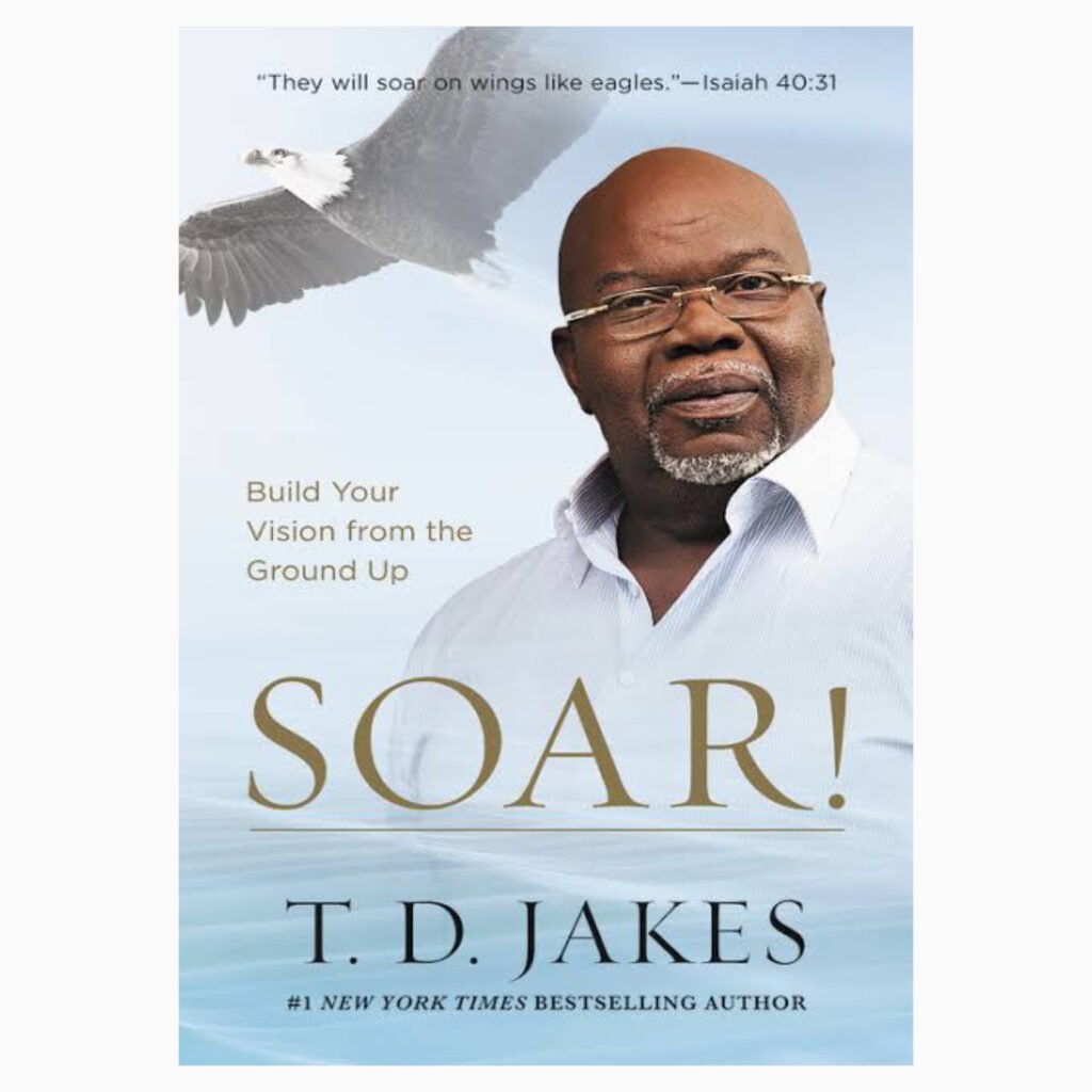 Soar! Build your Vision from the Ground up by T.D.Jakes