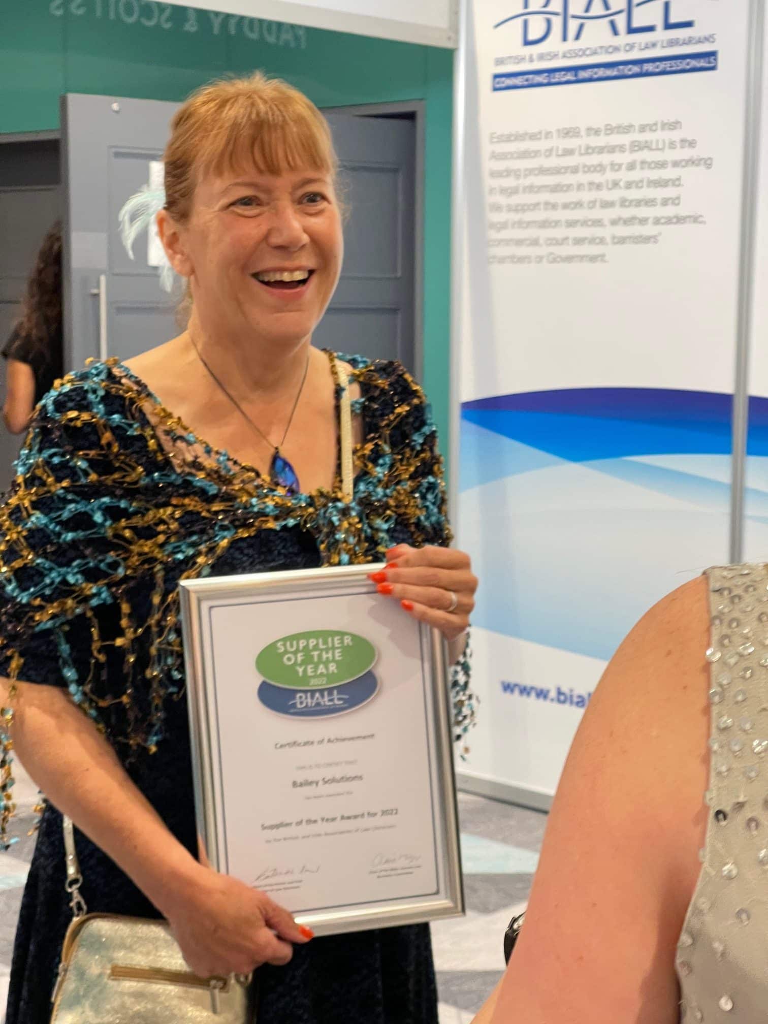 The aim of the Supplier of the Year award is to reward outstanding best practice by a supplier or a publisher in the field of legal information by: • recognising and rewarding excellence and innovation in customer relations • promoting awareness of how customer relations initiatives can benefit information professionals and suppliers alike • encouraging high quality communication and • promoting best practice. This year’s winner has been quoted as “an extremely proactive supplier who are a joy to work with”. They have spent the last year moving all their customers onto new versions of their library management software products, a process which has been completed with minimal cost implications for those customers. They have provided a high-quality customer service both in the lead up to and during the data transfer, and when responding to queries as people got used to their new systems. Their great communication and willingness to provide ongoing training support was commended in several nominations this year. It has also been noted that they resolve any issue in a quick and efficient manner. In recognition of her long contribution to the sector and the beginning of stepping back from the full-time running of the business, BIALL are delighted to present the Supplier of the Year Award 2022 to Penny Bailey on behalf of Bailey Solutions.