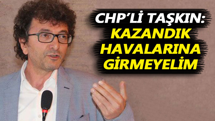 CHP’li Taşkın: Kazandık havalarına girmeyelim