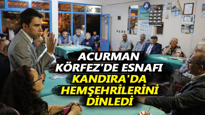 Acurman, Körfez'de esnafı, Kandıra'da hemşehrilerini dinledi