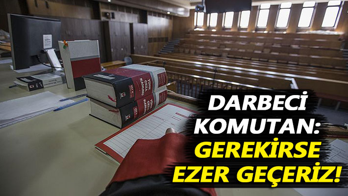 Darbeci komutan: Gerekirse ezer geçeriz!