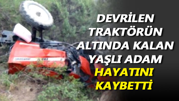 Devrilen traktörün altında kalan yaşlı adam hayatını kaybetti
