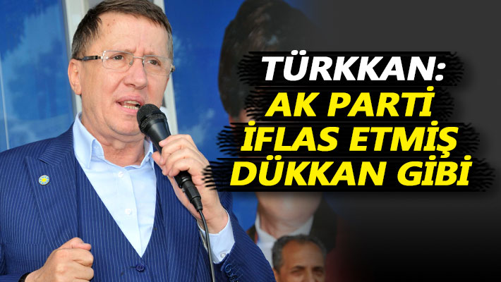 Türkkan: AK Parti iflas etmiş dükkan gibi