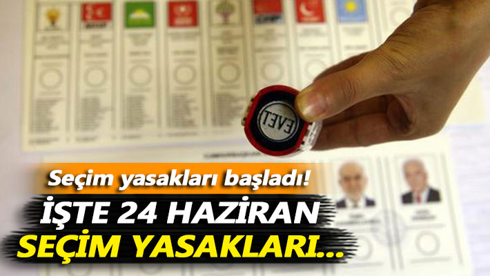Seçim yasakları başladı! İşte 24 Haziran seçim yasakları...