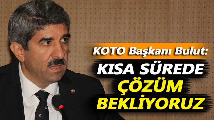 KOTO Başkanı Bulut: Kısa sürede çözüm bekliyoruz
