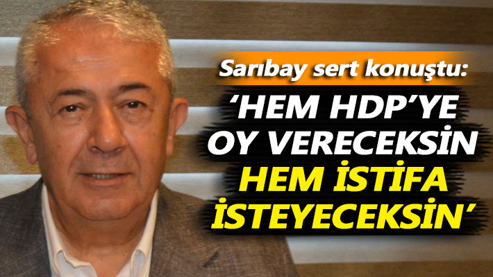Sarıbay: Hem HDP’ye oy vereceksin hem istifa isteyeceksin