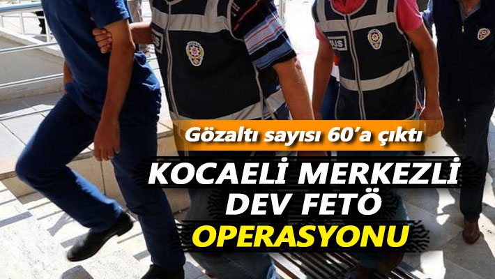 Kocaeli merkezli dev FETÖ operasyonu! Gözaltı sayısı 60'a çıktı