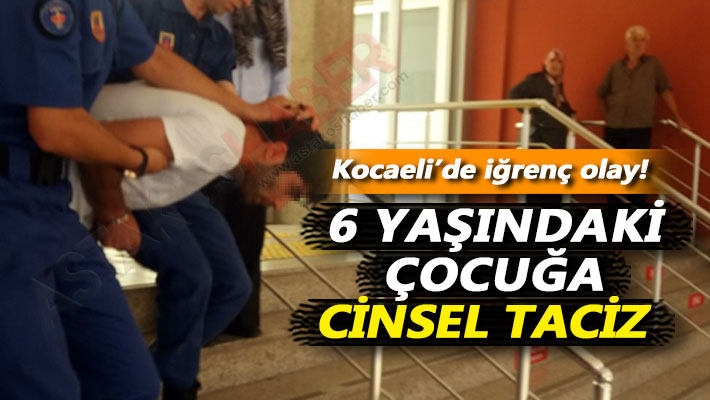 Kocaeli'de iğrenç olay! 6 yaşındaki çocuğa cinsel taciz