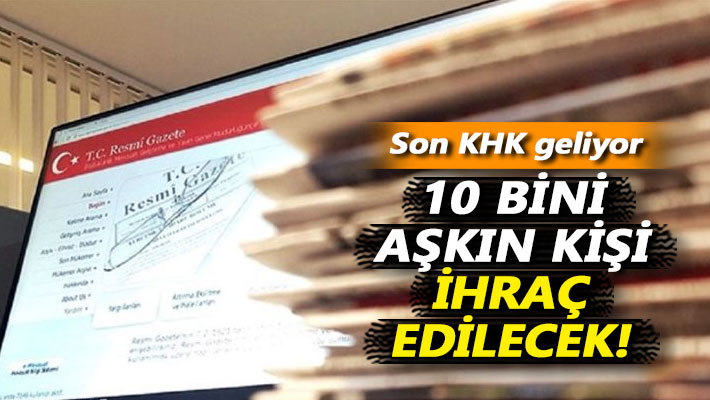 Son KHK geliyor! 10 bini aşkın ihraç yapılacak