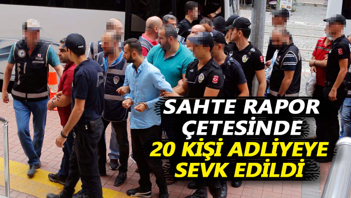 Sahte rapor çetesinde 20 kişi adliyeye sevk edildi