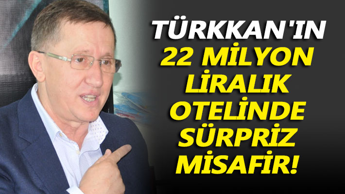 Türkkan'ın 22 milyon liralık otelinde sürpriz misafir!