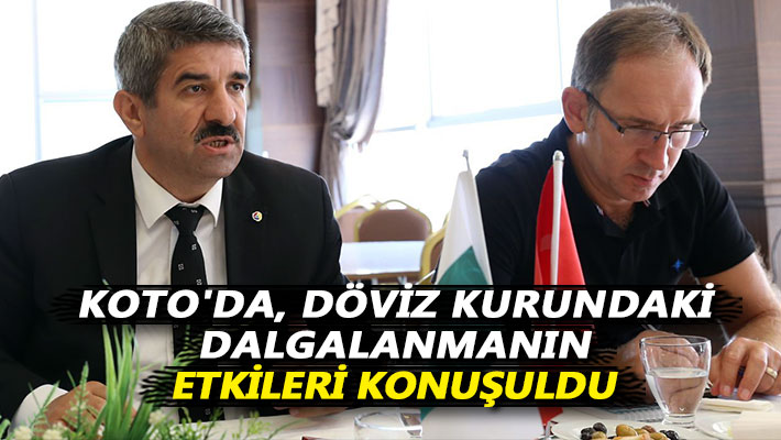 KOTO'da, döviz kurundaki dalgalanmanın etkileri konuşuldu