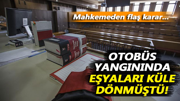 Otobüs yangınında eşyaları küle dönmüştü! Mahkemeden flaş karar...