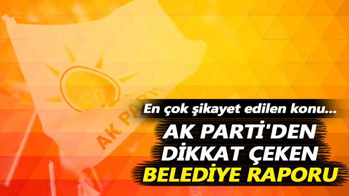 AK Parti'den dikkat çeken belediye raporu: En çok şikayet edilen konu...