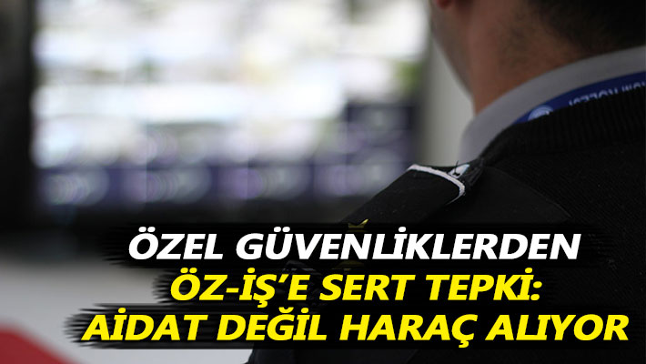 Özel güvenliklerden Öz-İş’e tepki: Aidat değil haraç alıyor