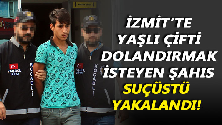 İzmit'te yaşlı çifti dolandırmak isteyen şahıs, suçüstü yakalandı!