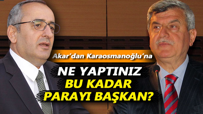 Akar: Ne yaptınız bu kadar parayı başkan?