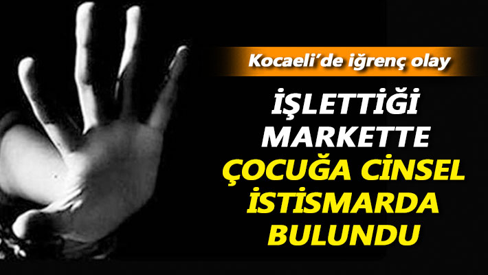 İğrenç olay: İşlettiği markette çocuğa cinsel istismarda bulundu