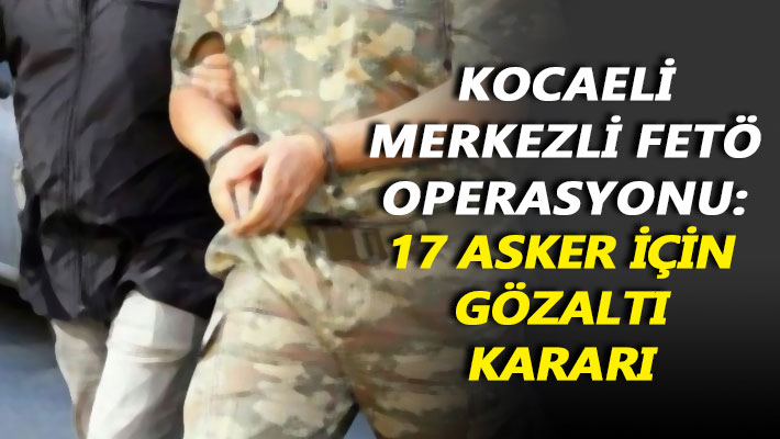 Kocaeli merkezli FETÖ operasyonu: 17 asker için gözaltı kararı